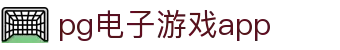 pg电子游戏app|PG娱乐网址_PG网娱乐官网注册app下载官网app下载欢迎您
